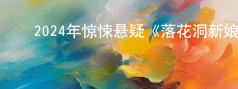 ﻿陈苏文的网络影视资源,﻿2024年惊悚悬疑《落花洞新娘》HD国语中字迅雷下载_电影天堂
